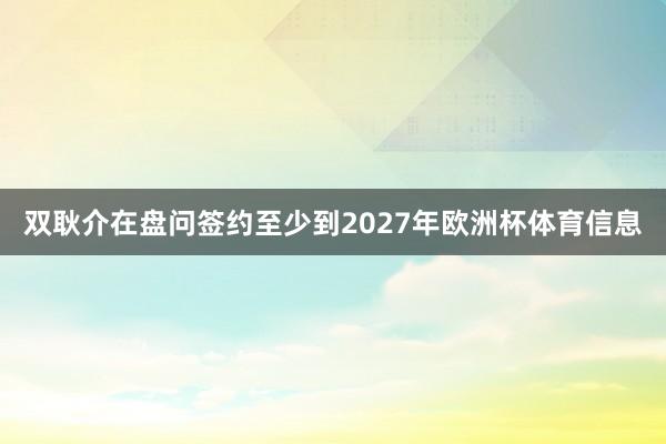 双耿介在盘问签约至少到2027年欧洲杯体育信息