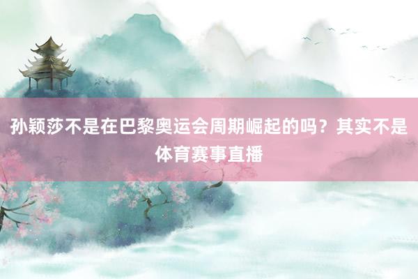 孙颖莎不是在巴黎奥运会周期崛起的吗？其实不是体育赛事直播