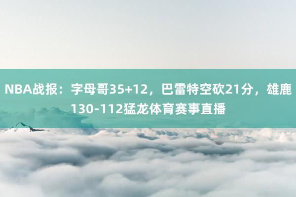 NBA战报：字母哥35+12，巴雷特空砍21分，雄鹿130-112猛龙体育赛事直播