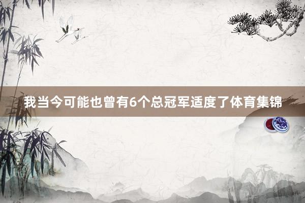 我当今可能也曾有6个总冠军适度了体育集锦