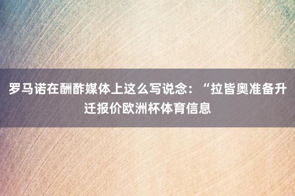 罗马诺在酬酢媒体上这么写说念：“拉皆奥准备升迁报价欧洲杯体育信息