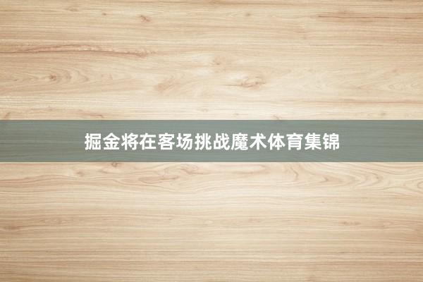 掘金将在客场挑战魔术体育集锦