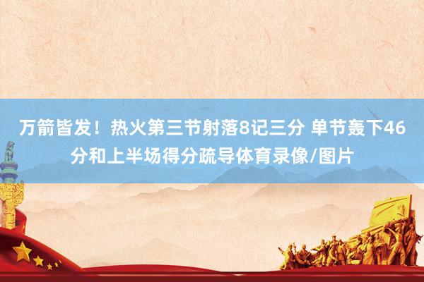 万箭皆发！热火第三节射落8记三分 单节轰下46分和上半场得分疏导体育录像/图片