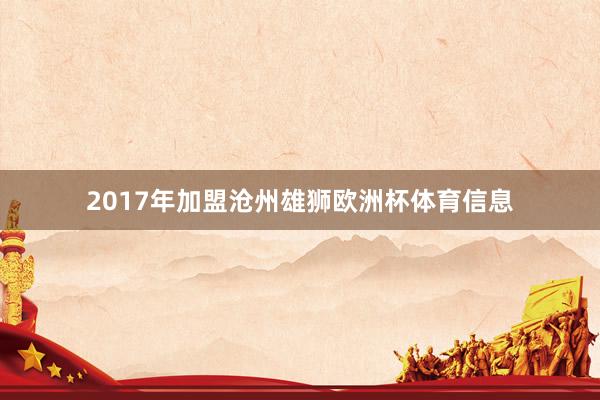 2017年加盟沧州雄狮欧洲杯体育信息