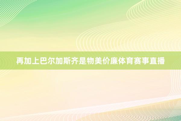 再加上巴尔加斯齐是物美价廉体育赛事直播