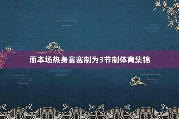 而本场热身赛赛制为3节制体育集锦