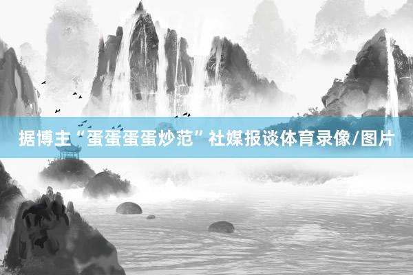 据博主“蛋蛋蛋蛋炒范”社媒报谈体育录像/图片