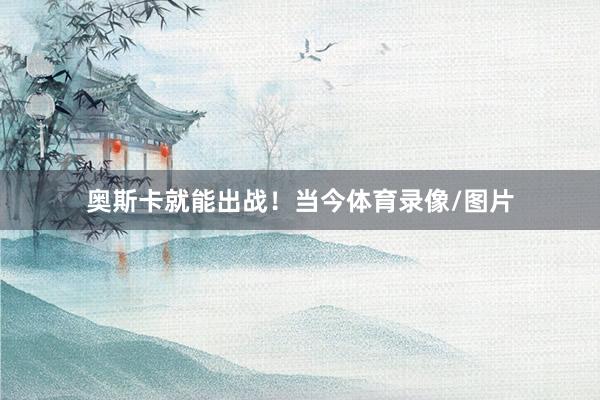 奥斯卡就能出战！当今体育录像/图片