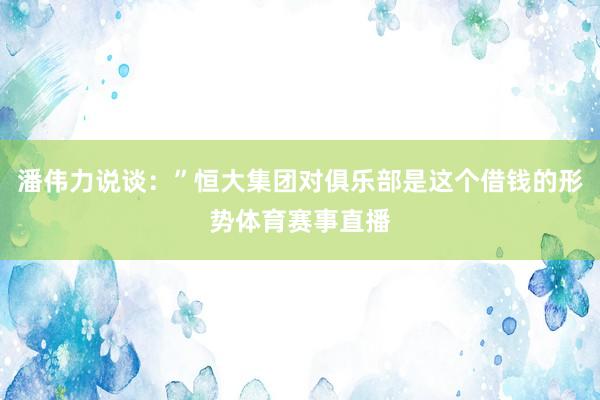 潘伟力说谈：”恒大集团对俱乐部是这个借钱的形势体育赛事直播