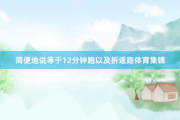 简便地说等于12分钟跑以及折返跑体育集锦