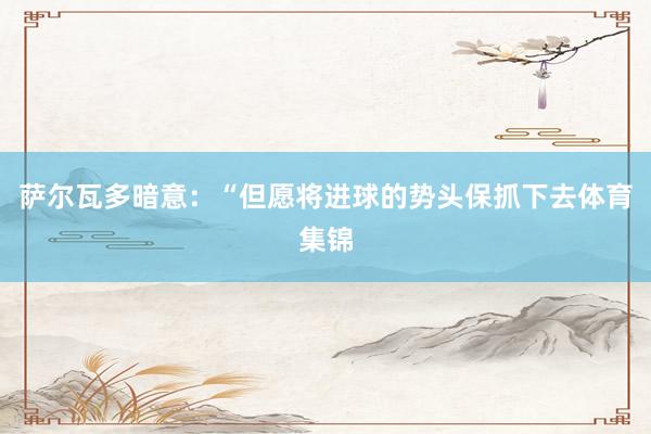 萨尔瓦多暗意：“但愿将进球的势头保抓下去体育集锦