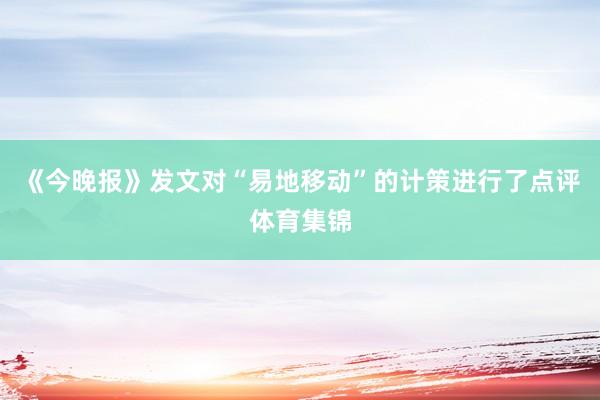 《今晚报》发文对“易地移动”的计策进行了点评体育集锦