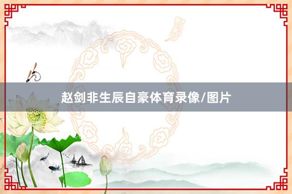 赵剑非生辰自豪体育录像/图片