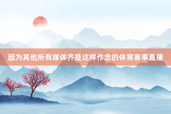 因为其他所有媒体齐是这样作念的体育赛事直播