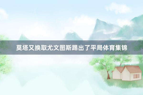 莫塔又换取尤文图斯踢出了平局体育集锦