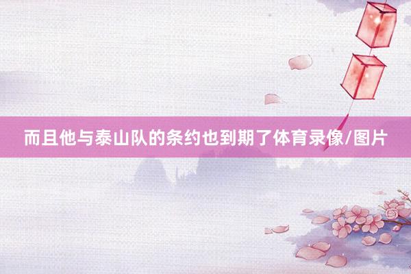 而且他与泰山队的条约也到期了体育录像/图片