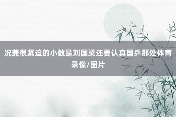 况兼很紧迫的小数是刘国梁还要认真国乒那处体育录像/图片