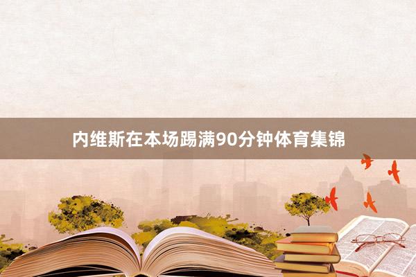 内维斯在本场踢满90分钟体育集锦