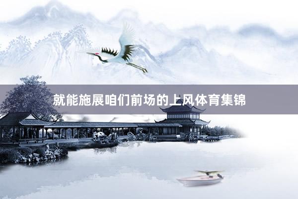 就能施展咱们前场的上风体育集锦