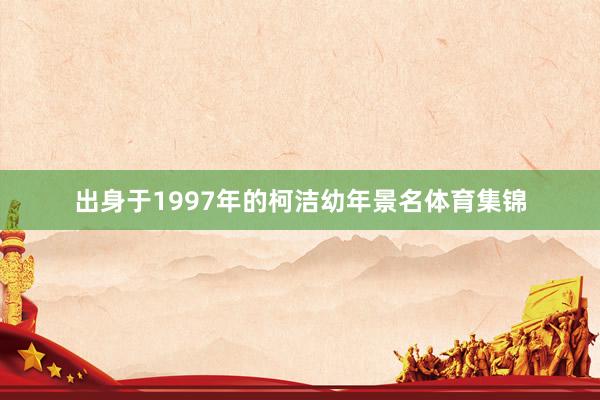 出身于1997年的柯洁幼年景名体育集锦