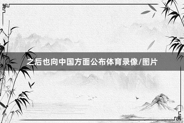 之后也向中国方面公布体育录像/图片