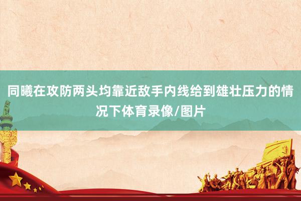 同曦在攻防两头均靠近敌手内线给到雄壮压力的情况下体育录像/图片