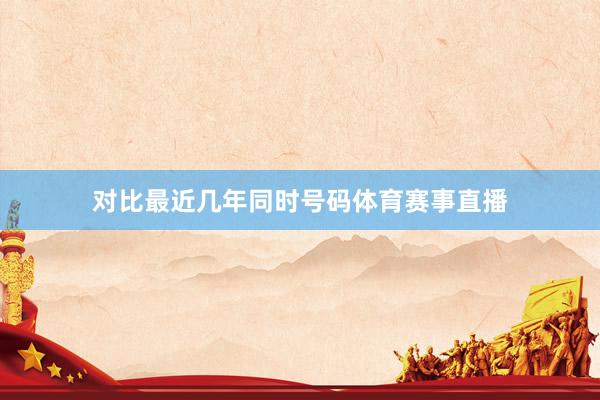 对比最近几年同时号码体育赛事直播