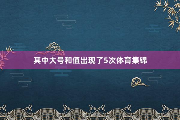 其中大号和值出现了5次体育集锦