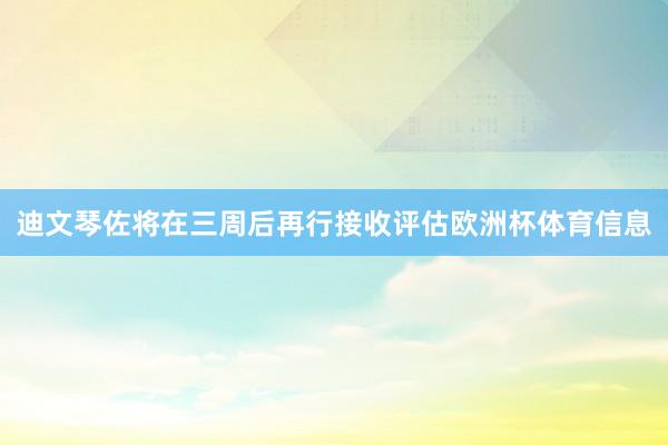 迪文琴佐将在三周后再行接收评估欧洲杯体育信息