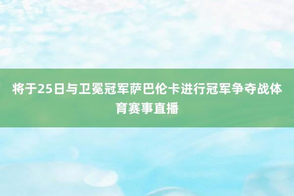 将于25日与卫冕冠军萨巴伦卡进行冠军争夺战体育赛事直播