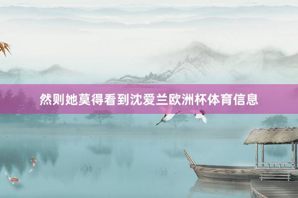 然则她莫得看到沈爱兰欧洲杯体育信息