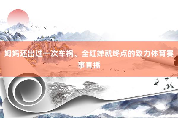 姆妈还出过一次车祸、全红婵就终点的致力体育赛事直播