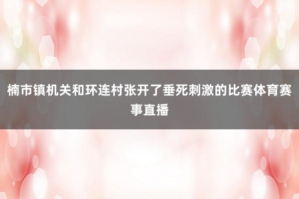楠市镇机关和环连村张开了垂死刺激的比赛体育赛事直播