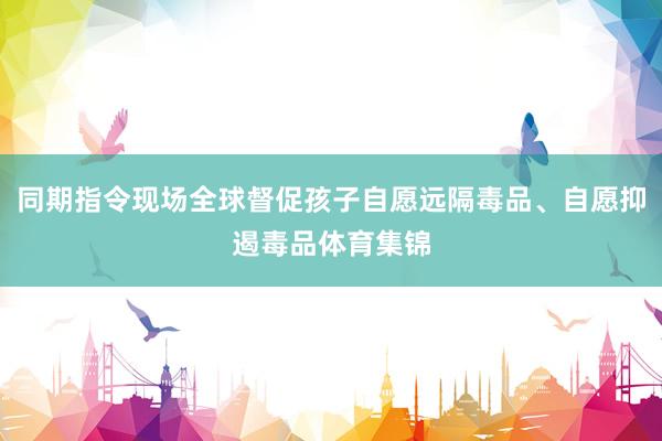 同期指令现场全球督促孩子自愿远隔毒品、自愿抑遏毒品体育集锦