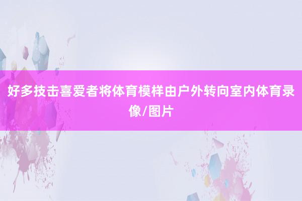 好多技击喜爱者将体育模样由户外转向室内体育录像/图片