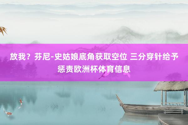放我？芬尼-史姑娘底角获取空位 三分穿针给予惩责欧洲杯体育信息