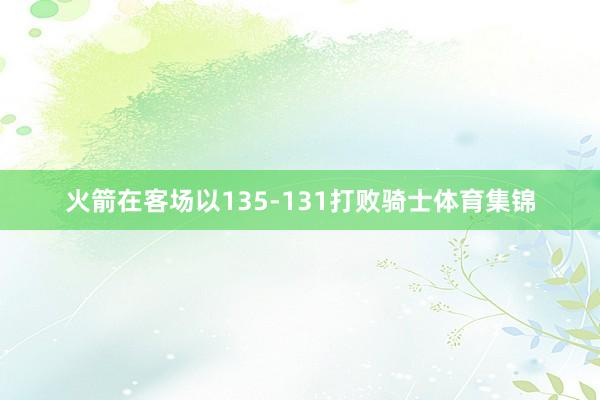 火箭在客场以135-131打败骑士体育集锦