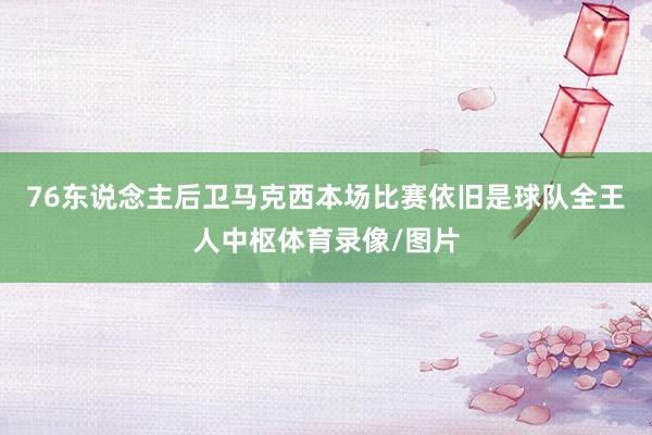 76东说念主后卫马克西本场比赛依旧是球队全王人中枢体育录像/图片