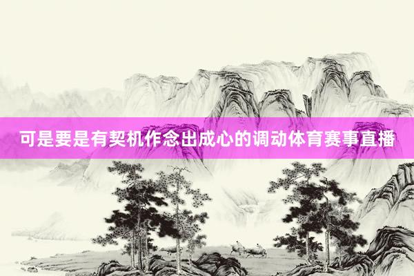 可是要是有契机作念出成心的调动体育赛事直播