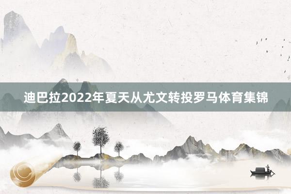 迪巴拉2022年夏天从尤文转投罗马体育集锦