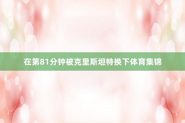 在第81分钟被克里斯坦特换下体育集锦