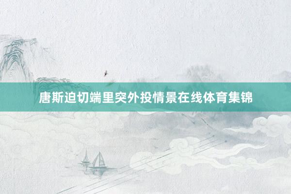 唐斯迫切端里突外投情景在线体育集锦