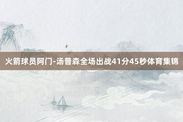 火箭球员阿门-汤普森全场出战41分45秒体育集锦