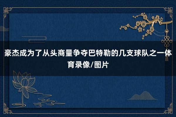 豪杰成为了从头商量争夺巴特勒的几支球队之一体育录像/图片