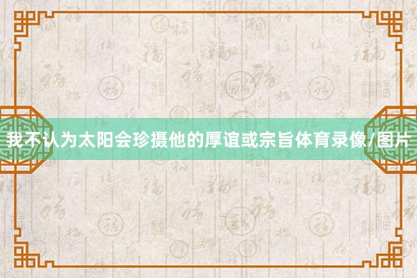 我不认为太阳会珍摄他的厚谊或宗旨体育录像/图片