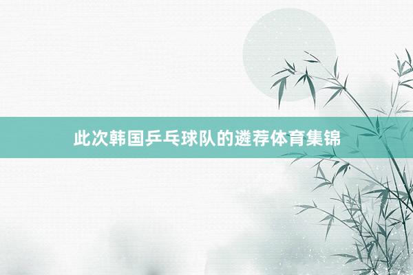 此次韩国乒乓球队的遴荐体育集锦