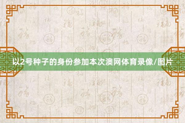 以2号种子的身份参加本次澳网体育录像/图片