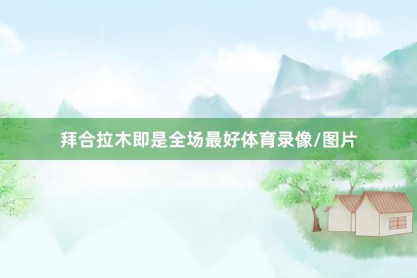拜合拉木即是全场最好体育录像/图片