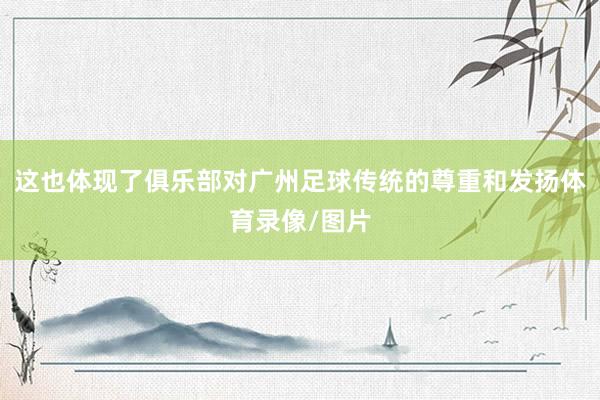 这也体现了俱乐部对广州足球传统的尊重和发扬体育录像/图片