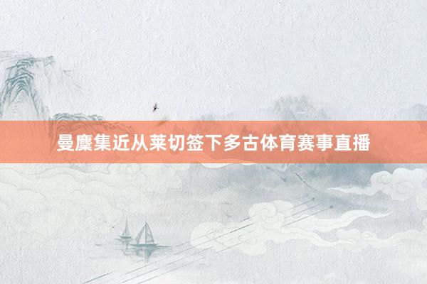 曼麇集近从莱切签下多古体育赛事直播